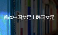 首战中国女足！韩国女足主帅
：东亚杯目标冠军，必须赢得首场比赛