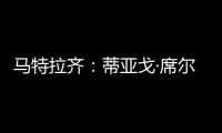 马特拉齐：蒂亚戈·席尔瓦是传奇，弗鲁米嫩塞能打入世俱杯决赛