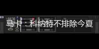 马卡�
：科纳特不排除今夏转会至皇马，利物浦不打算轻易放人