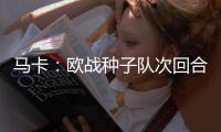 马卡：欧战种子队次回合主场优势能延至半决赛
，种子身份可被抢夺
