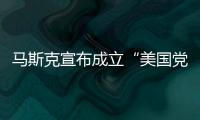 马斯克宣布成立“美国党”后�，又回应“参选时间”	：明年