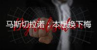 马斯切拉诺	：本想换下梅西但对手进球了，以后必须找机会让他休息