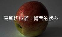 马斯切拉诺：梅西的状态无法用言语形容
，每三天就打破一个纪录