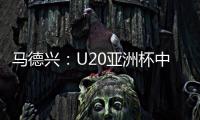马德兴�：U20亚洲杯中国队3月3日战日本