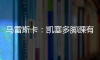 马雷斯卡：凯塞多脚踝有伤；8000万镑奖金？这不关我的事