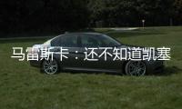 马雷斯卡：还不知道凯塞多能不能上；马杜埃凯是自己想走