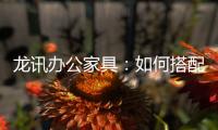 龙讯办公家具�：如何搭配家具提升美感与空间感