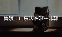 鲁媒：山东队临时主帅韩鹏“两头挑”
，同时负责一队与B队