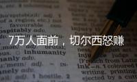 7万人面前
，切尔西怒赚1亿刀：2
