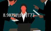 8.98万的奔腾T77，全系LED大灯，外观酷似玛莎拉蒂