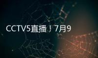 CCTV5直播！7月9日国乒赛程：孙颖莎战汉娜， 王楚钦VS高承睿