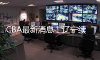 CBA最新消息�！辽宁续约洛佩斯
，北京交易范子铭，福建试训杨曦皓