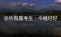 @所有高考生
：今晚好好睡觉