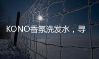KONO香氛洗发水，寻找最适合自己的一缕香
