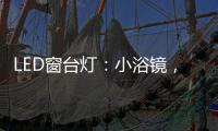 LED窗台灯：小浴镜，大魅力，更讲究。