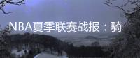 NBA夏季联赛战报：骑士92