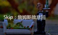 Skip
：詹姆斯故意回克城训练来引导舆论 他该凭这个剧本拿奥斯卡