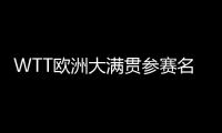 WTT欧洲大满贯参赛名单：王楚钦休战
�，孙颖莎继续搭档王曼昱