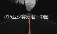 U16亚少赛分组
：中国第四档 遇日本沙特印尼