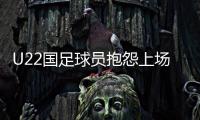 U22国足球员抱怨上场机会少：宁用外援也不用我们