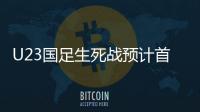 U23国足生死战预计首发：韦世豪邓涵文入选