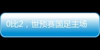 0比2	
，世预赛国足主场不敌澳大利亚