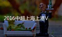 2016中超上海上港VS石家庄永昌战报