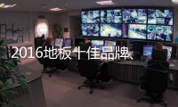 2016地板十佳品牌�、地板十大品牌票选激战正酣