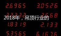 2018年，吊顶行业的环保

、创新
、定制全面开启