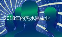 2018年的热水器企业：全力塑造品牌 全力发展