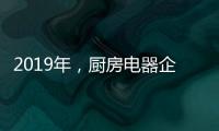 2019年，厨房电器企业要把握好创新和风格两大旗帜