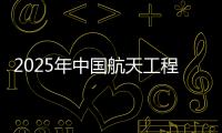 2025年中国航天工程有哪些重点任务？国家航天局介绍→