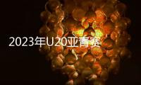 2023年U20亚青赛分组：中日沙特同一组