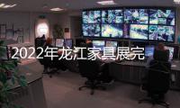 2022年龙江家具展完美落幕	，席梦雅床垫感谢您的支持