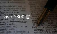 vivo Y300i官宣14日发售
：搭载全面抗摔金刚盾玻璃屏