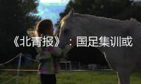 《北青报》
：国足集训或3月底开始 4月结束
