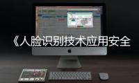 《人脸识别技术应用安全管理办法》6月1日起施行，国家网信办答问