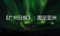 《广州日报》�：国足亚洲杯主场从工体变为天体