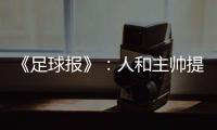 《足球报》：人和主帅提前下课 王波临时救火