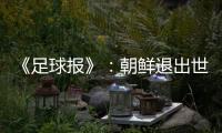 《足球报》：朝鲜退出世预赛 此前战绩无效