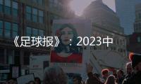 《足球报》：2023中超全名单 真正回来了