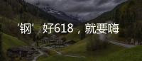 ‘钢’好618	，就要嗨一‘夏’