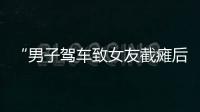 “男子驾车致女友截瘫后失联”再掀争议，有网友质疑女子双腿放在中控台，当事人澄清