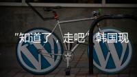 “知道了，走吧”韩国现任总统被逮捕记
