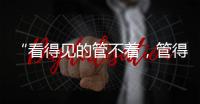 “看得见的管不着
，管得着的看不见”？这部法典直击痛点