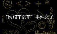 “网约车跳车”事件女子再发声：首汽约车多处捏造“事实”