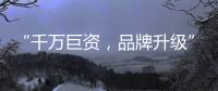 “千万巨资，品牌升级” 欲利达照明向阳而生