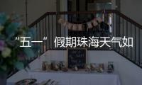 “五一”假期珠海天气如何？气象台发布最新消息→