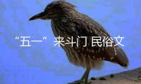 “五一”来斗门 民俗文化 缤纷非遗 过瘾！