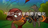 “武汉一大学有男子穿女装替考”，中南财经政法大学通报
